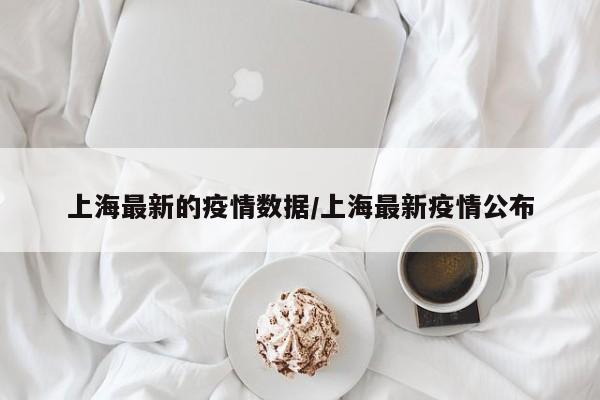 上海最新的疫情数据/上海最新疫情公布