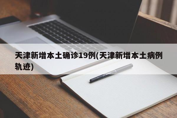 天津新增本土确诊19例(天津新增本土病例轨迹)