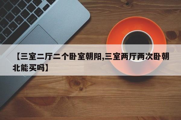 【三室二厅二个卧室朝阳,三室两厅两次卧朝北能买吗】