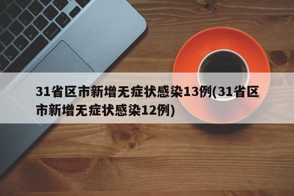 31省区市新增无症状感染13例(31省区市新增无症状感染12例)