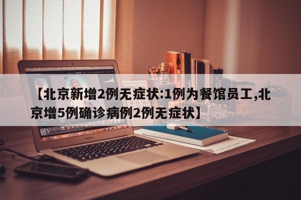 【北京新增2例无症状:1例为餐馆员工,北京增5例确诊病例2例无症状】
