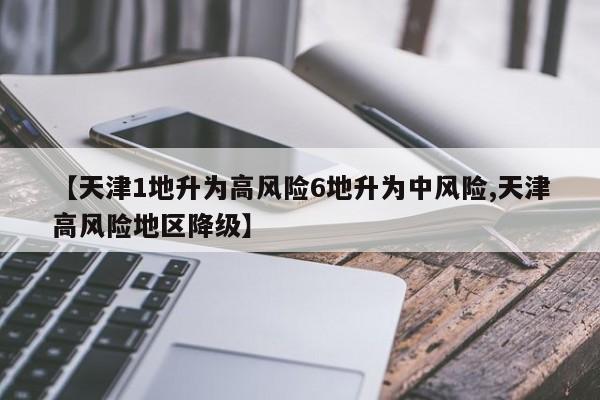 【天津1地升为高风险6地升为中风险,天津高风险地区降级】