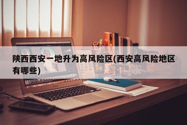 陕西西安一地升为高风险区(西安高风险地区有哪些)
