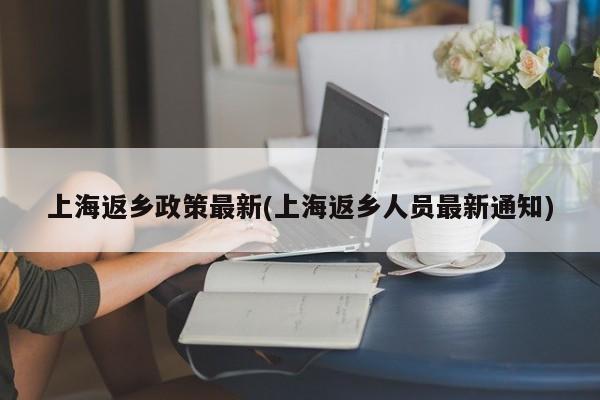 上海返乡政策最新(上海返乡人员最新通知)