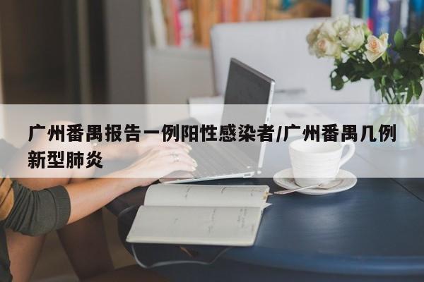 广州番禺报告一例阳性感染者/广州番禺几例新型肺炎