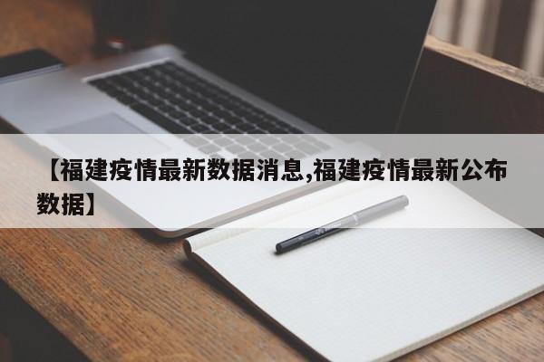 【福建疫情最新数据消息,福建疫情最新公布数据】