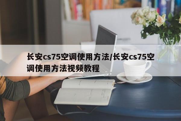 长安cs75空调使用方法/长安cs75空调使用方法视频教程