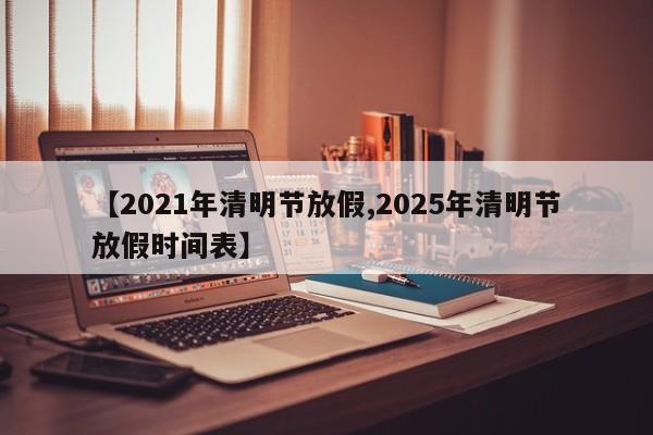 【2021年清明节放假,2025年清明节放假时间表】