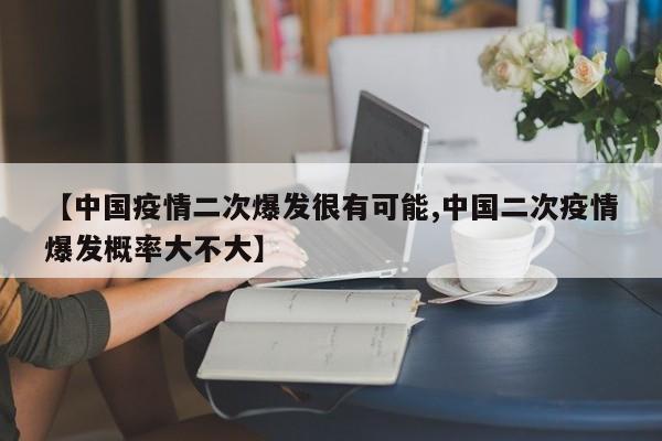 【中国疫情二次爆发很有可能,中国二次疫情爆发概率大不大】