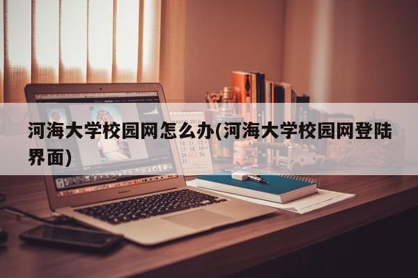 河海大学校园网怎么办(河海大学校园网登陆界面)