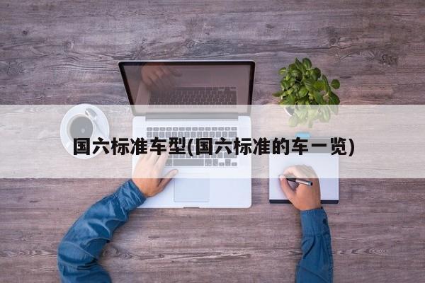 国六标准车型(国六标准的车一览)