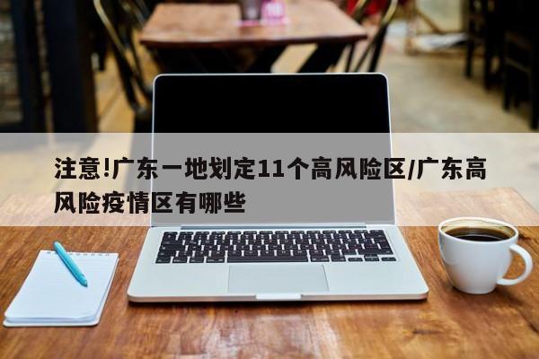 注意!广东一地划定11个高风险区/广东高风险疫情区有哪些