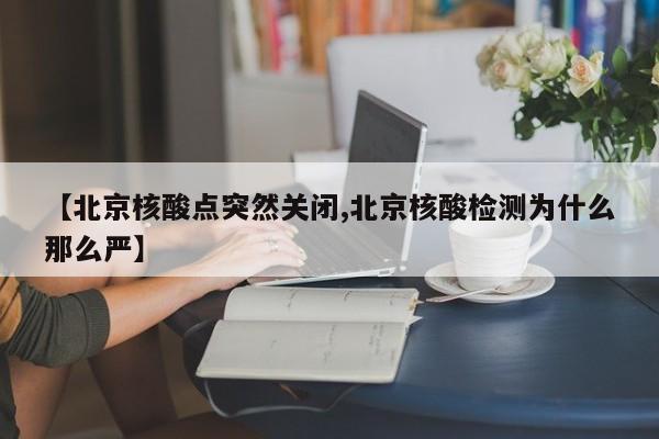 【北京核酸点突然关闭,北京核酸检测为什么那么严】