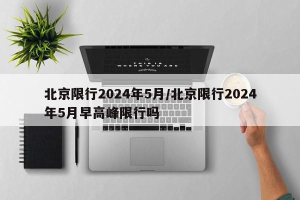北京限行2024年5月/北京限行2024年5月早高峰限行吗
