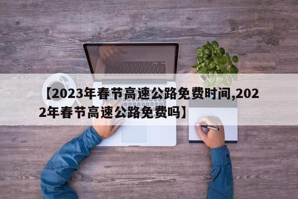 【2023年春节高速公路免费时间,2022年春节高速公路免费吗】