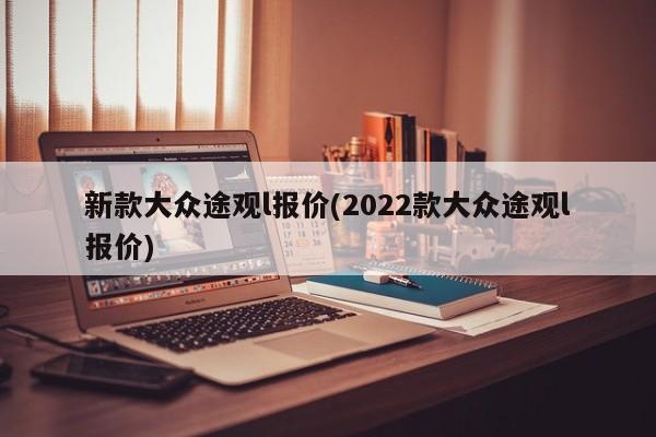 新款大众途观l报价(2022款大众途观l报价)