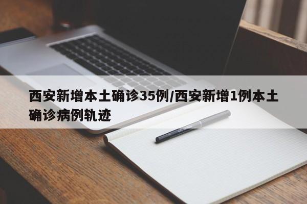 西安新增本土确诊35例/西安新增1例本土确诊病例轨迹
