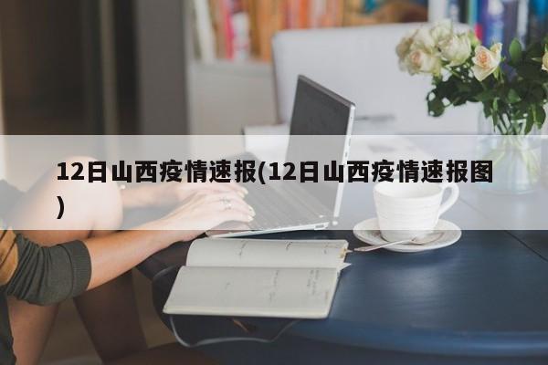 12日山西疫情速报(12日山西疫情速报图)