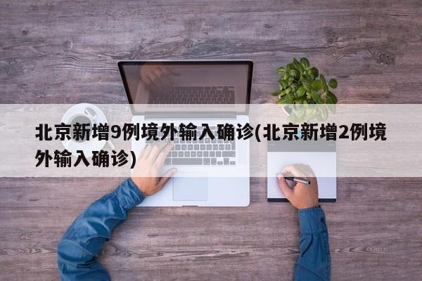 北京新增9例境外输入确诊(北京新增2例境外输入确诊)