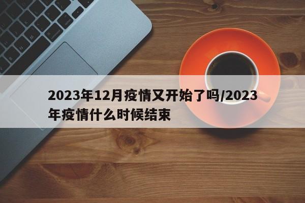 2023年12月疫情又开始了吗/2023年疫情什么时候结束