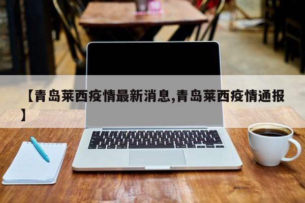 【青岛莱西疫情最新消息,青岛莱西疫情通报】