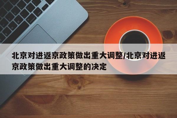 北京对进返京政策做出重大调整/北京对进返京政策做出重大调整的决定