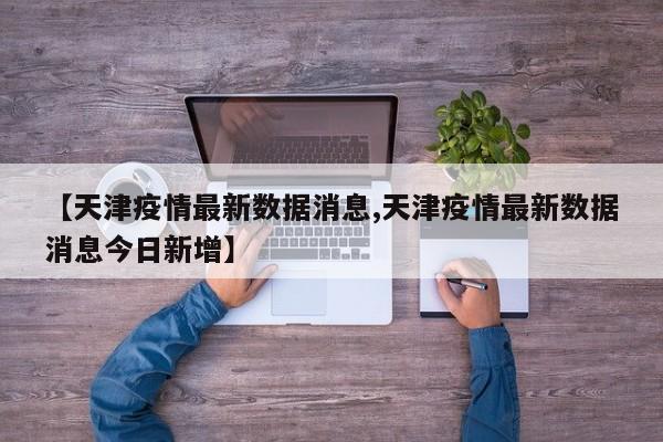 【天津疫情最新数据消息,天津疫情最新数据消息今日新增】