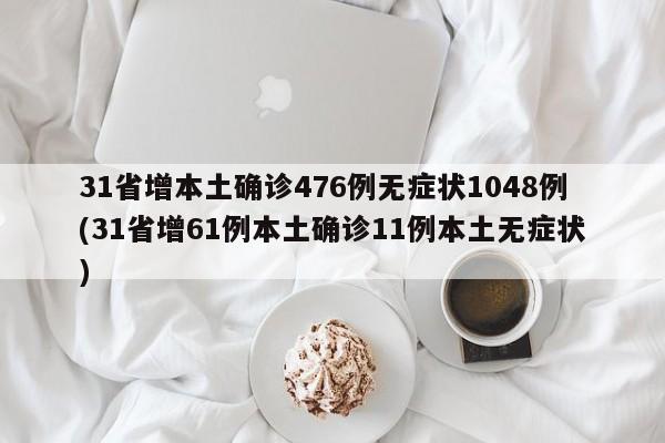 31省增本土确诊476例无症状1048例(31省增61例本土确诊11例本土无症状)