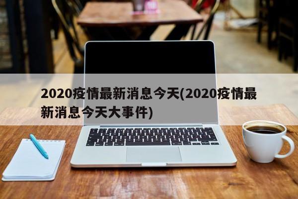 2020疫情最新消息今天(2020疫情最新消息今天大事件)
