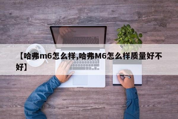【哈弗m6怎么样,哈弗M6怎么样质量好不好】
