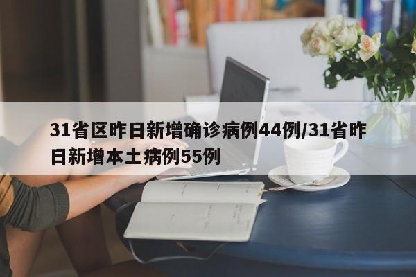 31省区昨日新增确诊病例44例/31省昨日新增本土病例55例