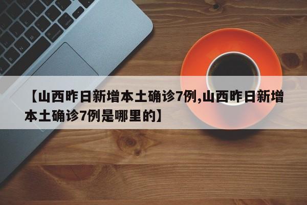 【山西昨日新增本土确诊7例,山西昨日新增本土确诊7例是哪里的】