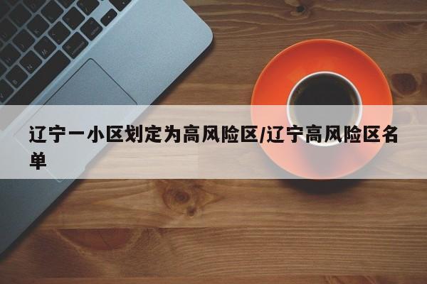 辽宁一小区划定为高风险区/辽宁高风险区名单