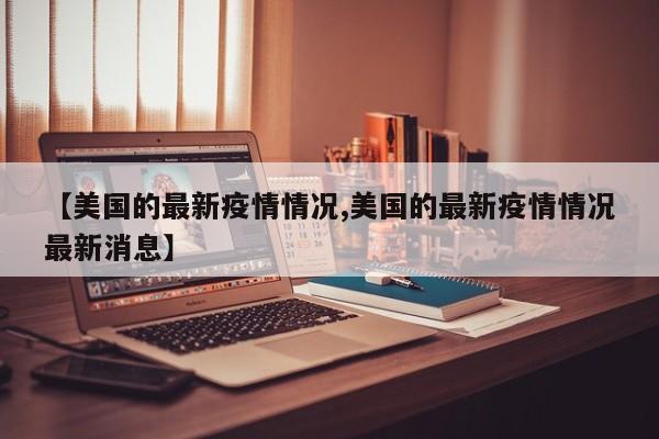 【美国的最新疫情情况,美国的最新疫情情况最新消息】