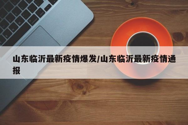 山东临沂最新疫情爆发/山东临沂最新疫情通报
