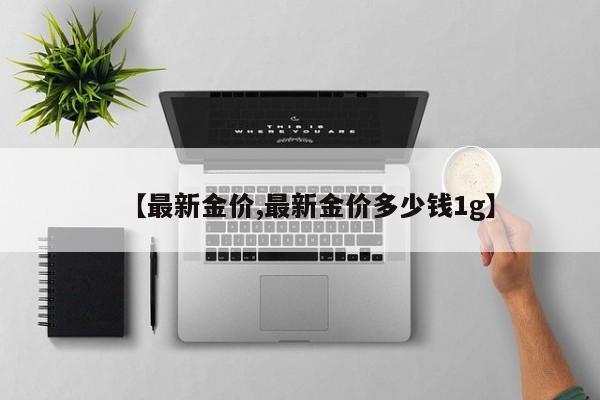 【最新金价,最新金价多少钱1g】