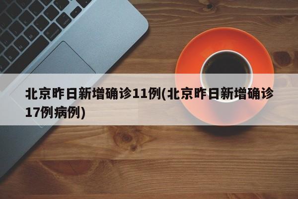 北京昨日新增确诊11例(北京昨日新增确诊17例病例)
