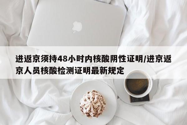进返京须持48小时内核酸阴性证明/进京返京人员核酸检测证明最新规定