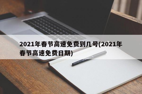2021年春节高速免费到几号(2021年春节高速免费日期)
