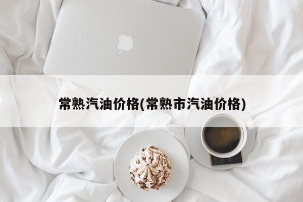 常熟汽油价格(常熟市汽油价格)