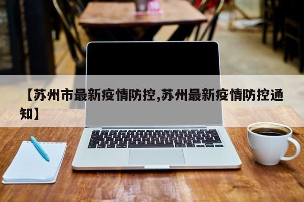 【苏州市最新疫情防控,苏州最新疫情防控通知】