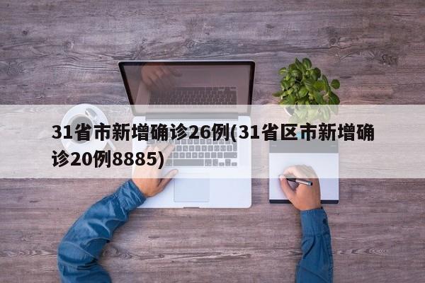 31省市新增确诊26例(31省区市新增确诊20例8885)