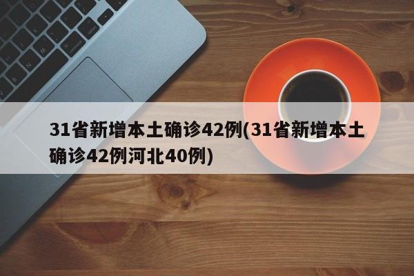 31省新增本土确诊42例(31省新增本土确诊42例河北40例)