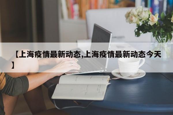 【上海疫情最新动态,上海疫情最新动态今天】