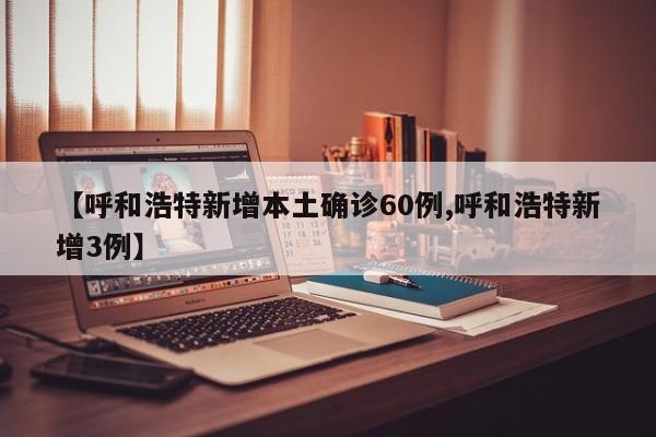 【呼和浩特新增本土确诊60例,呼和浩特新增3例】
