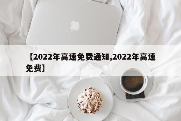 【2022年高速免费通知,2022年高速免费】