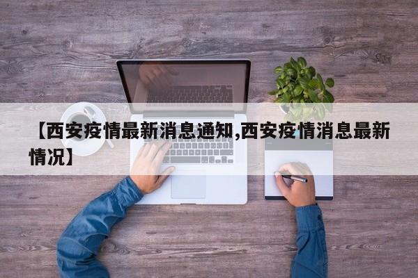 【西安疫情最新消息通知,西安疫情消息最新情况】