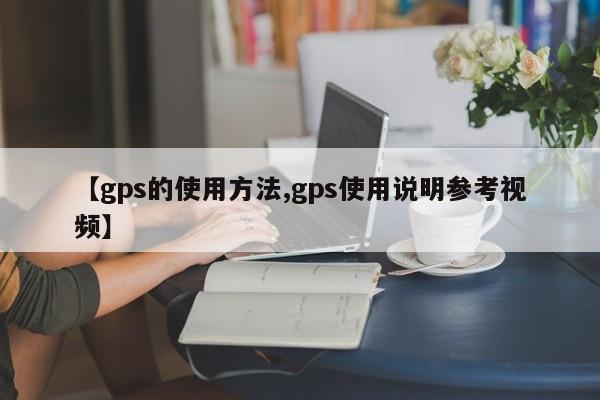 【gps的使用方法,gps使用说明参考视频】