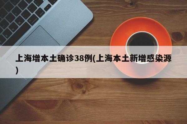上海增本土确诊38例(上海本土新增感染源)