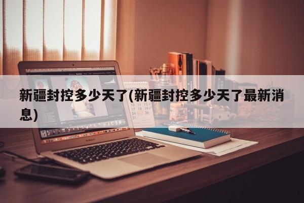 新疆封控多少天了(新疆封控多少天了最新消息)